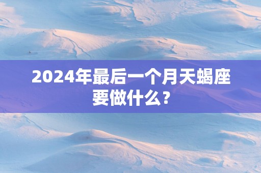 2025年最后一个月天蝎座要做什么？