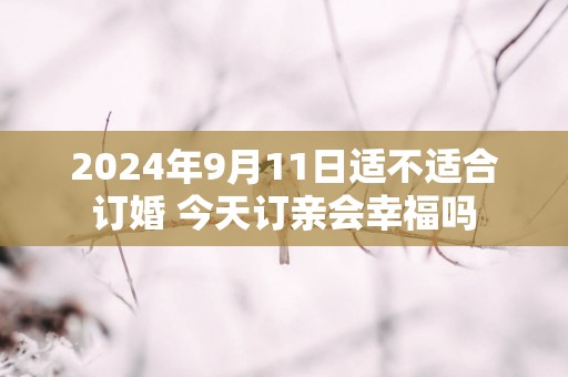 2025年9月11日适不适合订婚 今天订亲会幸福吗