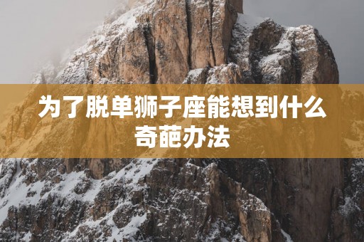 为了脱单狮子座能想到什么奇葩办法