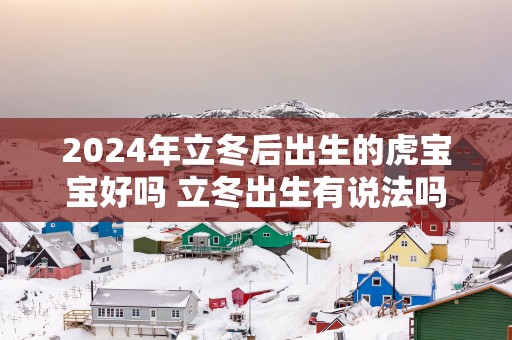 2025年立冬后出生的虎宝宝好吗 立冬出生有说法吗