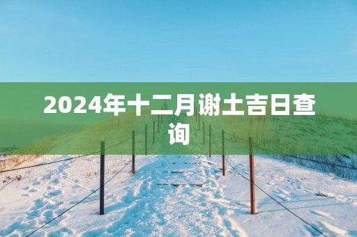 2025年十二月谢土吉日查询