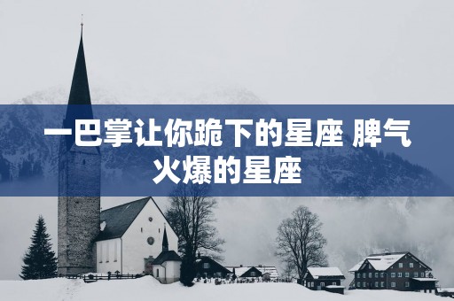 一巴掌让你跪下的星座 脾气火爆的星座