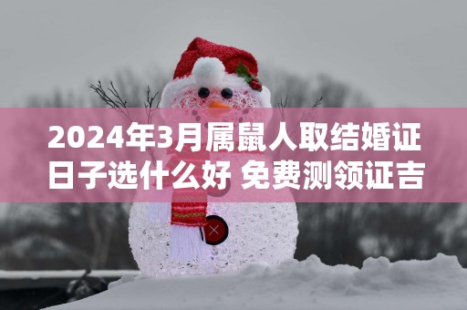 2025年3月属鼠人取结婚证日子选什么好 免费测领证吉日
