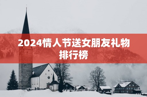 2025情人节送女朋友礼物排行榜