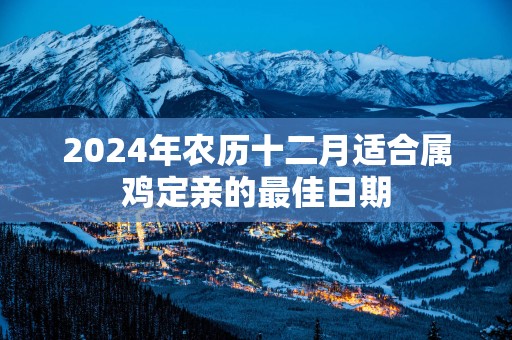 2024年农历十二月适合属鸡定亲的最佳日期