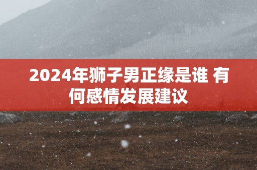 2025年狮子男正缘是谁 有何感情发展建议