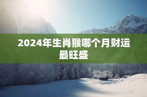 2025年生肖猴哪个月财运最旺盛