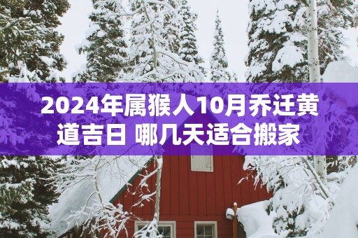 2025年属猴人10月乔迁黄道吉日 哪几天适合搬家