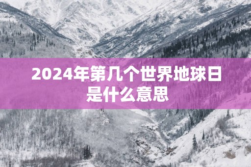 2025年第几个世界地球日 是什么意思