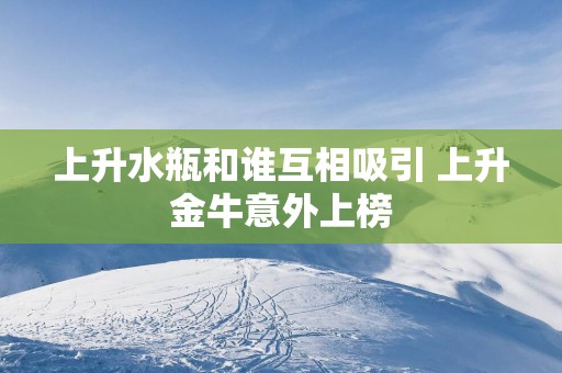 上升水瓶和谁互相吸引 上升金牛意外上榜