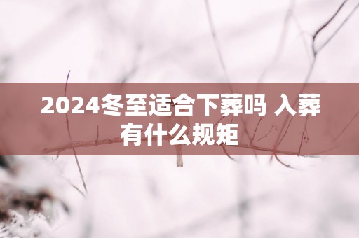 2025冬至适合下葬吗 入葬有什么规矩