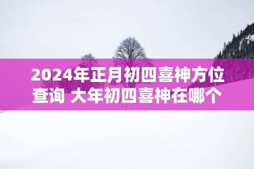 2025年正月初四喜神方位查询 大年初四喜神在哪个吉利方位