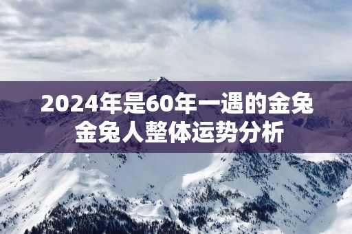 2025年是60年一遇的金兔 金兔人整体运势分析