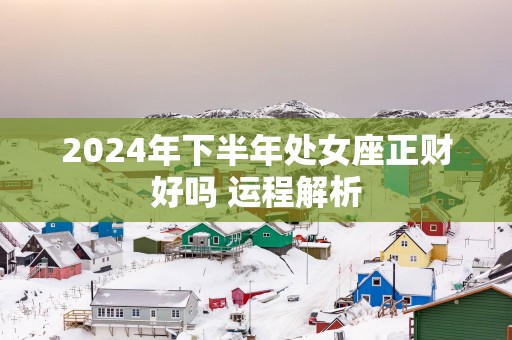 2025年下半年处女座正财好吗 运程解析