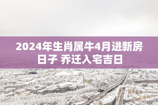 2025年生肖属牛4月进新房日子 乔迁入宅吉日
