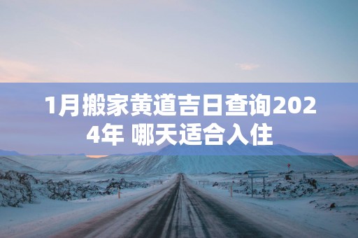 1月搬家黄道吉日查询2025年 哪天适合入住