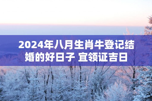 2025年八月生肖牛登记结婚的好日子 宜领证吉日