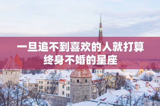 一旦追不到喜欢的人就打算终身不婚的星座