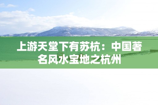 上游天堂下有苏杭：中国著名风水宝地之杭州
