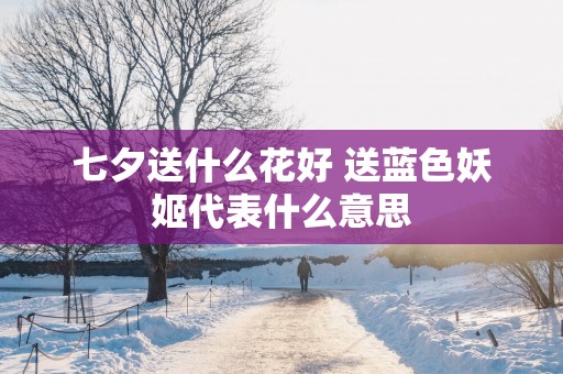 七夕送什么花好 送蓝色妖姬代表什么意思