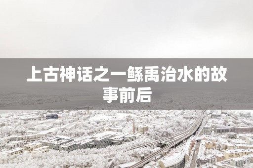 上古神话之一鲧禹治水的故事前后