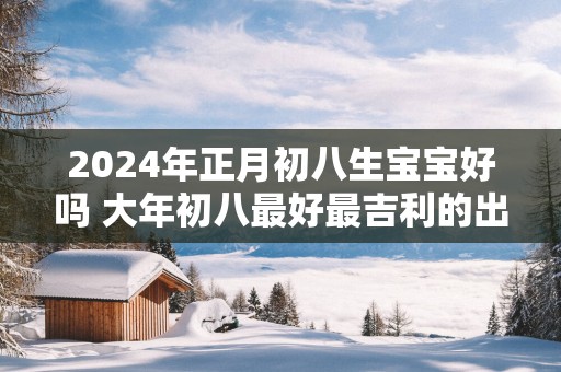2025年正月初八生宝宝好吗 大年初八最好最吉利的出生时辰