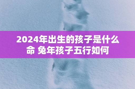 2025年出生的孩子是什么命 蛇年孩子五行如何