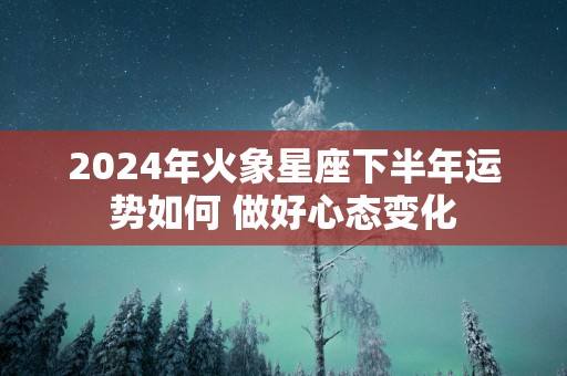 2025年火象星座下半年运势如何 做好心态变化