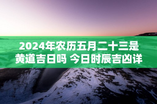 2025年农历五月二十三是黄道吉日吗 今日时辰吉凶详细查询