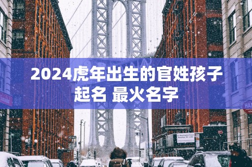 2025蛇年出生的官姓孩子起名 最火名字