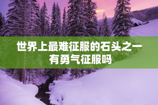 世界上最难征服的石头之一 有勇气征服吗