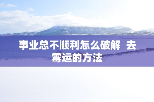 事业总不顺利怎么破解  去霉运的方法