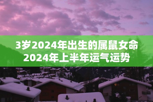 3岁2025年出生的属鼠女命2025年上半年运气运势