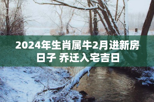2025年生肖属牛2月进新房日子 乔迁入宅吉日