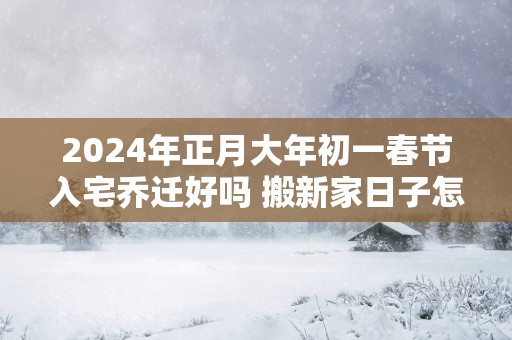 2025年正月大年初一春节入宅乔迁好吗 搬新家日子怎么样