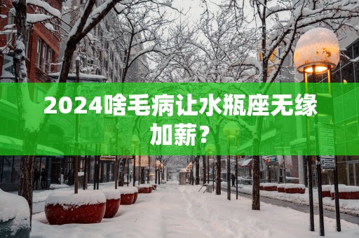 2025啥毛病让水瓶座无缘加薪？