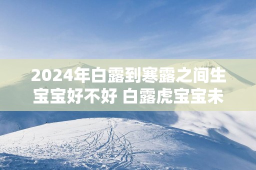 2025年白露到寒露之间生宝宝好不好 白露虎宝宝未来运势分析