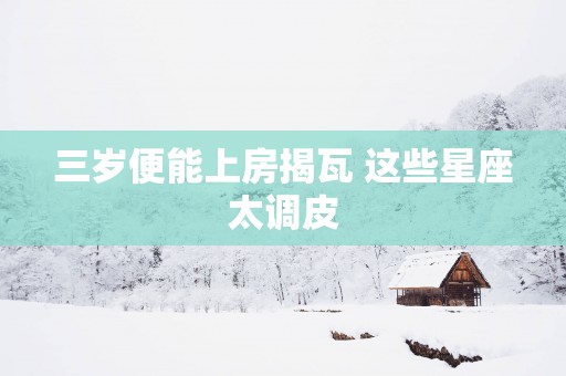 三岁便能上房揭瓦 这些星座太调皮