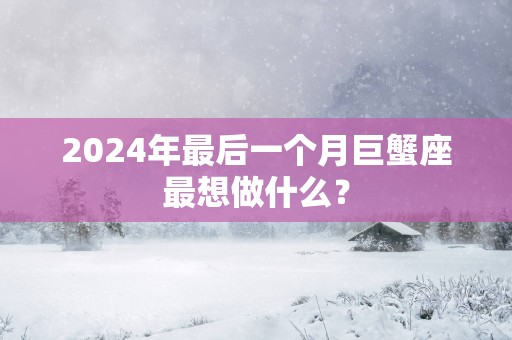 2025年最后一个月巨蟹座最想做什么？