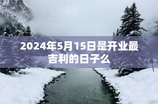 2025年5月15日是开业最吉利的日子么