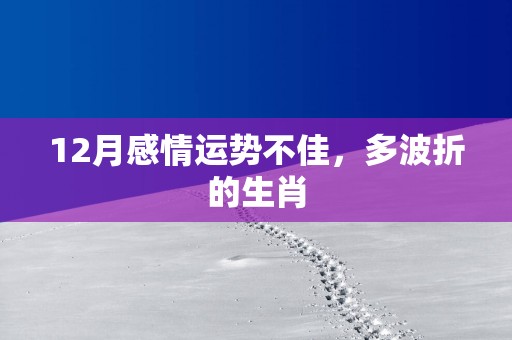 12月感情运势不佳，多波折的生肖