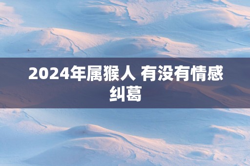 2025年属猴人 有没有情感纠葛