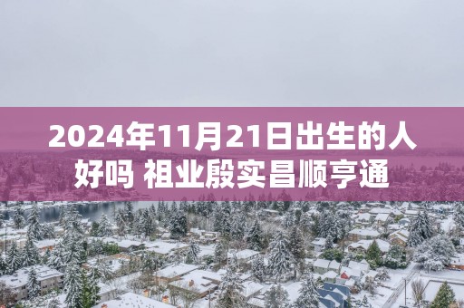 2025年11月21日出生的人好吗 祖业殷实昌顺亨通