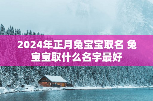 2025年正月兔宝宝取名 兔宝宝取什么名字最好