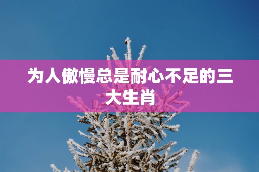 为人傲慢总是耐心不足的三大生肖