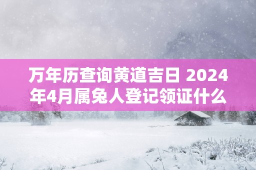万年历查询黄道吉日 2025年4月属兔人登记领证什么日子最好