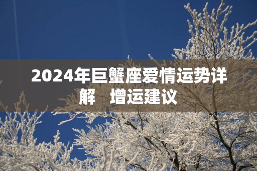 2025年巨蟹座爱情运势详解   增运建议