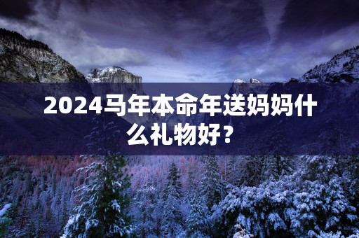 2025马年本命年送妈妈什么礼物好？