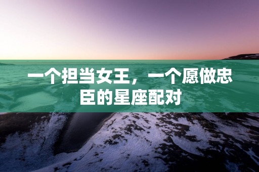 一个担当女王，一个愿做忠臣的星座配对