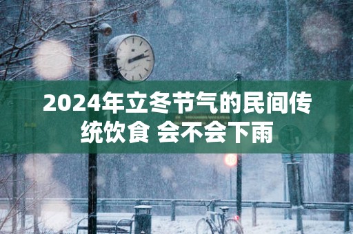 2025年立冬节气的民间传统饮食 会不会下雨